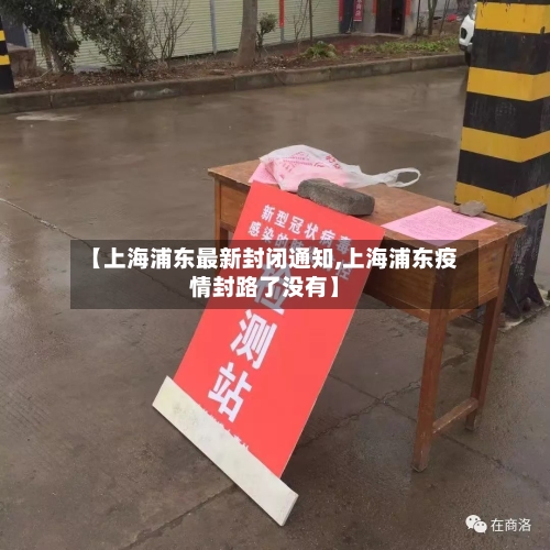 【上海浦东最新封闭通知,上海浦东疫情封路了没有】