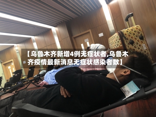 【乌鲁木齐新增4例无症状者,乌鲁木齐疫情最新消息无症状感染者数】
