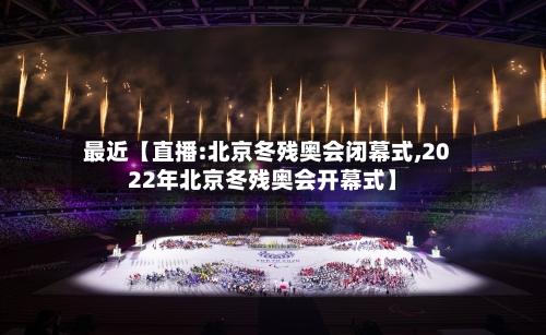 最近【直播:北京冬残奥会闭幕式,2022年北京冬残奥会开幕式】