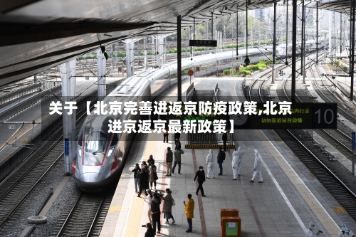 关于【北京完善进返京防疫政策,北京进京返京最新政策】