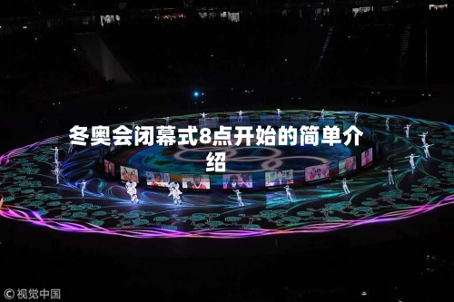 冬奥会闭幕式8点开始的简单介绍-第2张图片