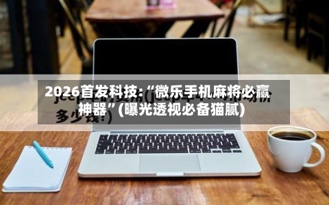 2026首发科技:“微乐手机麻将必赢神器”(曝光透视必备猫腻)