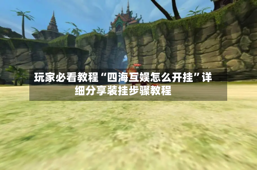 玩家必看教程“四海互娱怎么开挂”详细分享装挂步骤教程-第3张图片