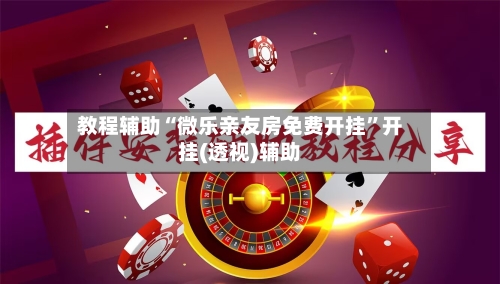 教程辅助“微乐亲友房免费开挂”开挂(透视)辅助-第2张图片