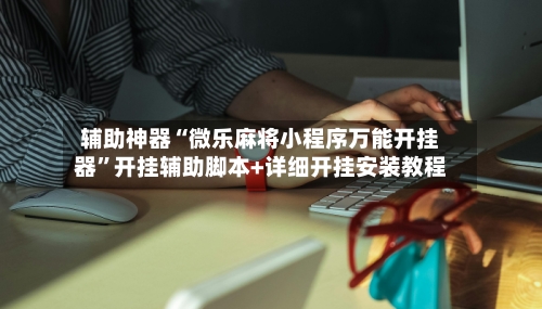 辅助神器“微乐麻将小程序万能开挂器	”开挂辅助脚本+详细开挂安装教程-第2张图片