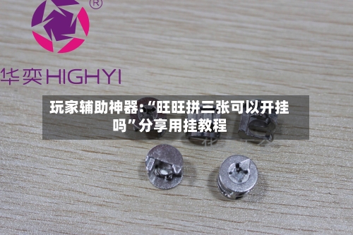 玩家辅助神器:“旺旺拼三张可以开挂吗”分享用挂教程