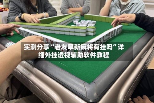 实测分享“老友阜新麻将有挂吗”详细外挂透视辅助软件教程