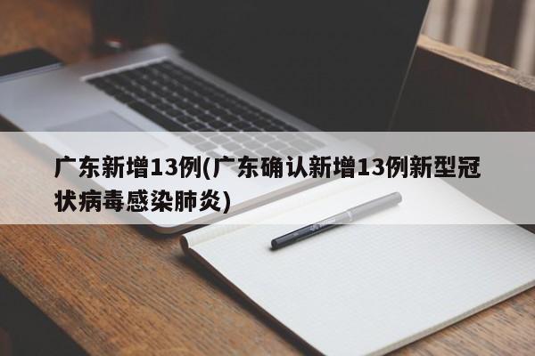 广东新增13例(广东确认新增13例新型冠状病毒感染肺炎)