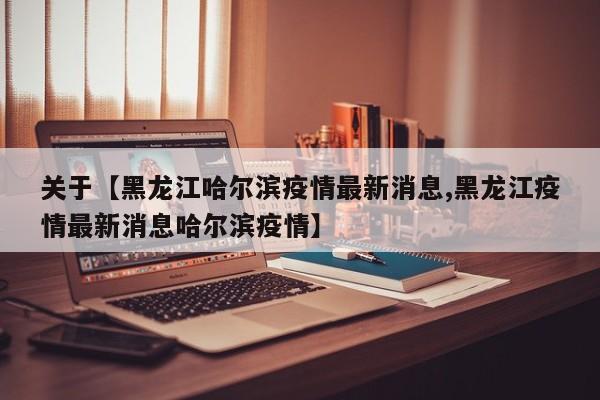 关于【黑龙江哈尔滨疫情最新消息,黑龙江疫情最新消息哈尔滨疫情】