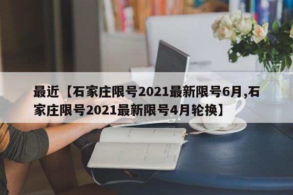 最近【石家庄限号2021最新限号6月,石家庄限号2021最新限号4月轮换】