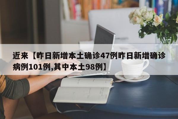 近来【昨日新增本土确诊47例昨日新增确诊病例101例,其中本土98例】