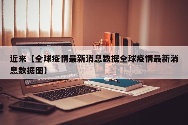 近来【全球疫情最新消息数据全球疫情最新消息数据图】