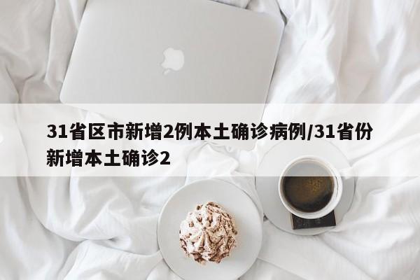 31省区市新增2例本土确诊病例/31省份新增本土确诊2