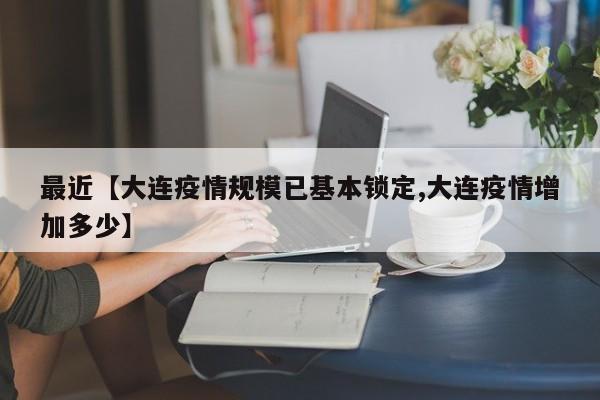 最近【大连疫情规模已基本锁定,大连疫情增加多少】