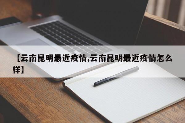 【云南昆明最近疫情,云南昆明最近疫情怎么样】