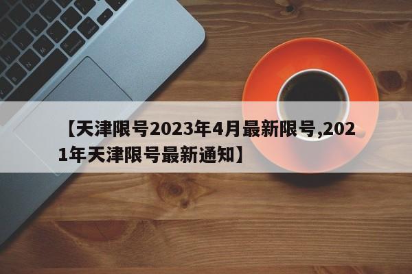【天津限号2023年4月最新限号,2021年天津限号最新通知】
