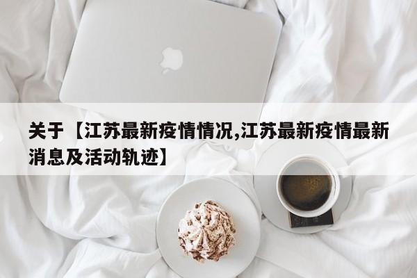 关于【江苏最新疫情情况,江苏最新疫情最新消息及活动轨迹】