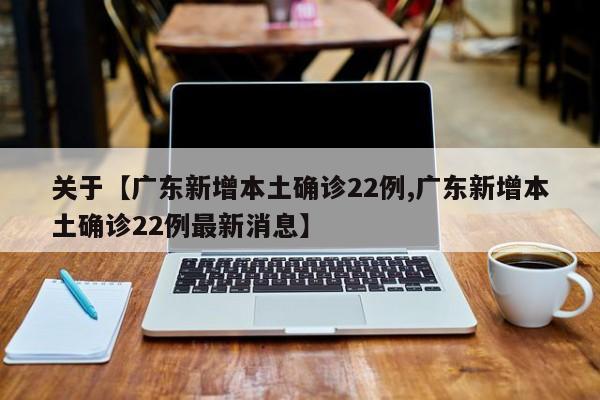 关于【广东新增本土确诊22例,广东新增本土确诊22例最新消息】