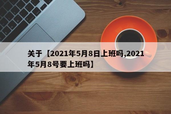 关于【2021年5月8日上班吗,2021年5月8号要上班吗】