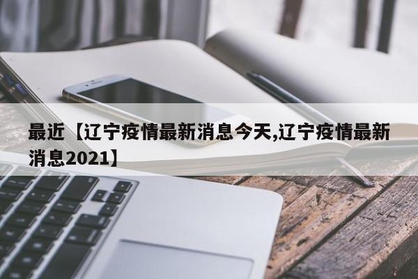 最近【辽宁疫情最新消息今天,辽宁疫情最新消息2021】