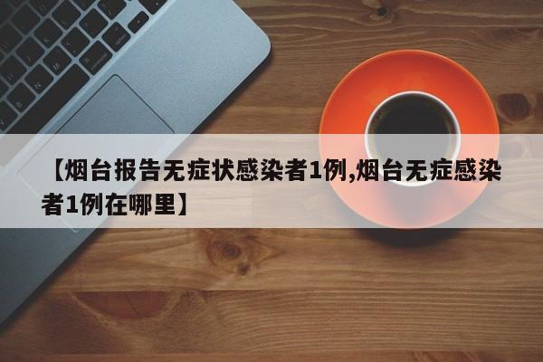 【烟台报告无症状感染者1例,烟台无症感染者1例在哪里】