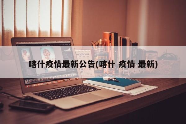 喀什疫情最新公告(喀什 疫情 最新)