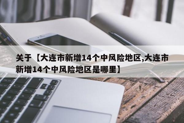 关于【大连市新增14个中风险地区,大连市新增14个中风险地区是哪里】