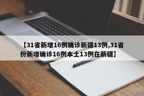 【31省新增16例确诊新疆13例,31省份新增确诊16例本土13例在新疆】