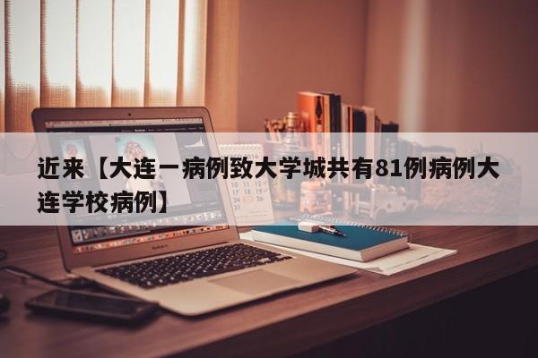 近来【大连一病例致大学城共有81例病例大连学校病例】