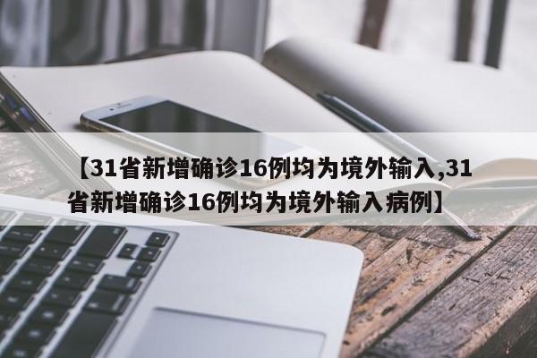 【31省新增确诊16例均为境外输入,31省新增确诊16例均为境外输入病例】