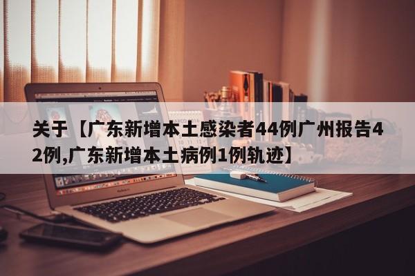 关于【广东新增本土感染者44例广州报告42例,广东新增本土病例1例轨迹】