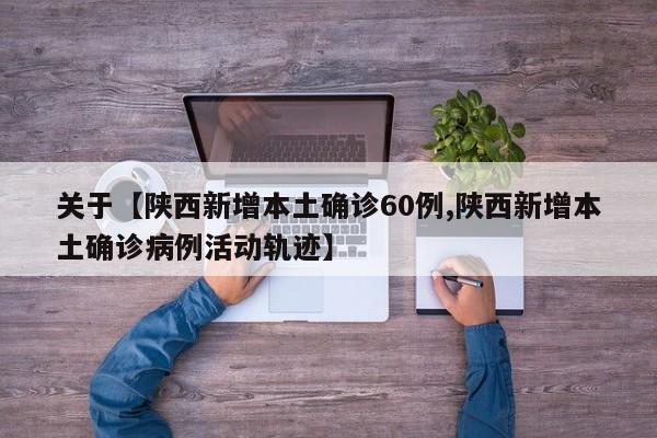关于【陕西新增本土确诊60例,陕西新增本土确诊病例活动轨迹】