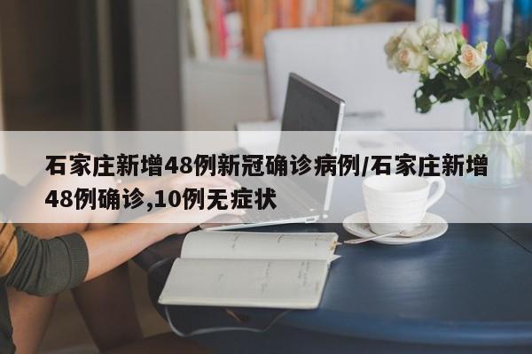 石家庄新增48例新冠确诊病例/石家庄新增48例确诊,10例无症状